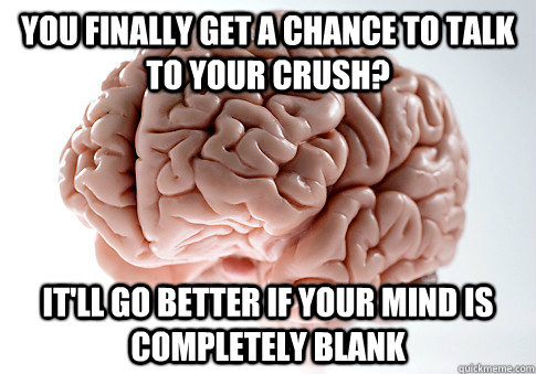 you finally get a chance to talk to your crush? it'll go better if your mind is completely blank  Scumbag Brain