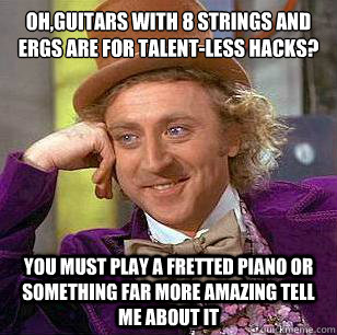 oh,guitars with 8 strings and ERGs are for talent-less hacks? you must play a fretted piano or something far more amazing tell me about it - oh,guitars with 8 strings and ERGs are for talent-less hacks? you must play a fretted piano or something far more amazing tell me about it  Condescending Wonka