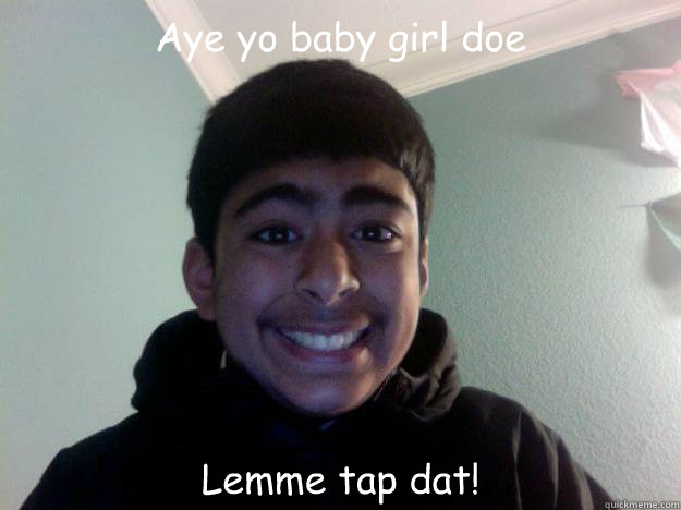 Aye yo baby girl doe Lemme tap dat!  Omar