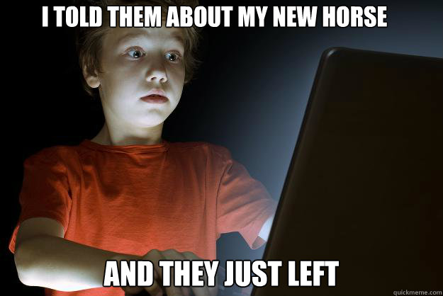 i told them about my new horse and they just left  scared first day on the internet kid