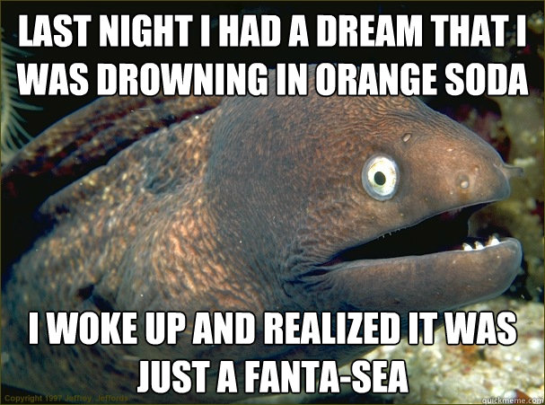last night I had a dream that I was drowning in orange soda I woke up and realized it was just a fanta-sea - last night I had a dream that I was drowning in orange soda I woke up and realized it was just a fanta-sea  Bad Joke Eel