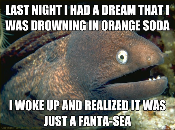 last night I had a dream that I was drowning in orange soda I woke up and realized it was just a fanta-sea  Bad Joke Eel