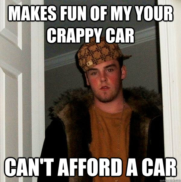 MAKES FUN OF MY YOUR CRAPPY CAR CAN'T AFFORD A CAR  Scumbag Steve