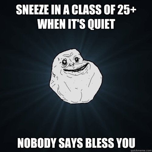Sneeze in a class of 25+ when it's quiet Nobody says bless you  Forever Alone