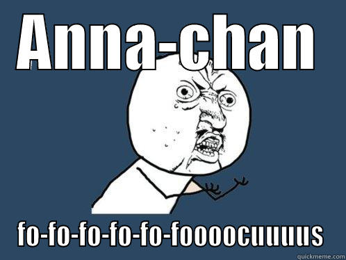ANNA-CHAN FO-FO-FO-FO-FO-FOOOOCUUUUS Y U No
