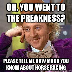 Oh, You went to the preakness? Please tell me how much you know about horse racing  Condescending Wonka