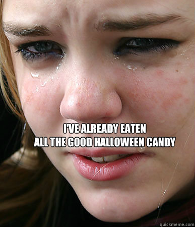 I've already eaten 
all the good halloween candy  First World Problems