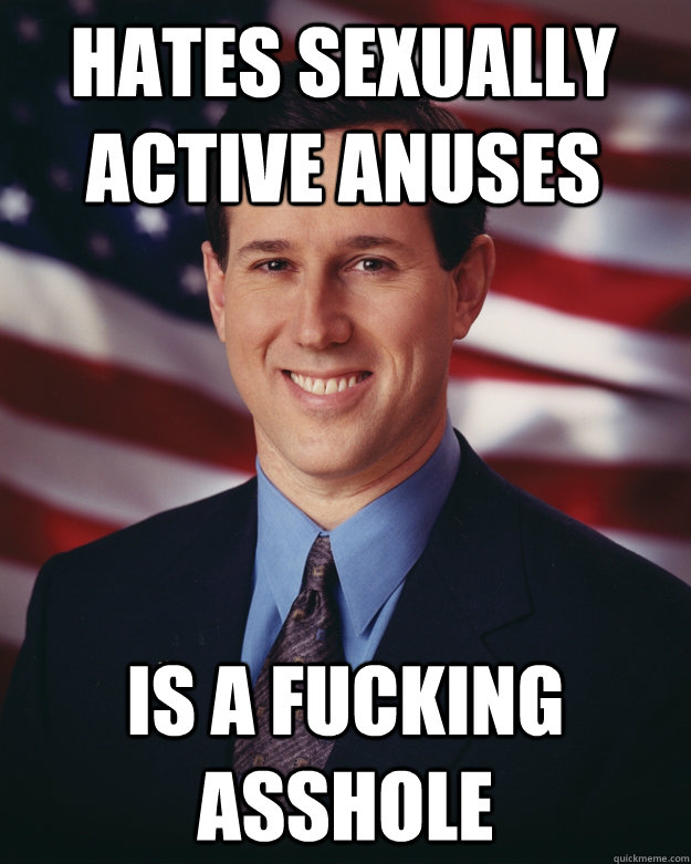 Hates sexually active anuses Is a fucking asshole  Rick Santorum