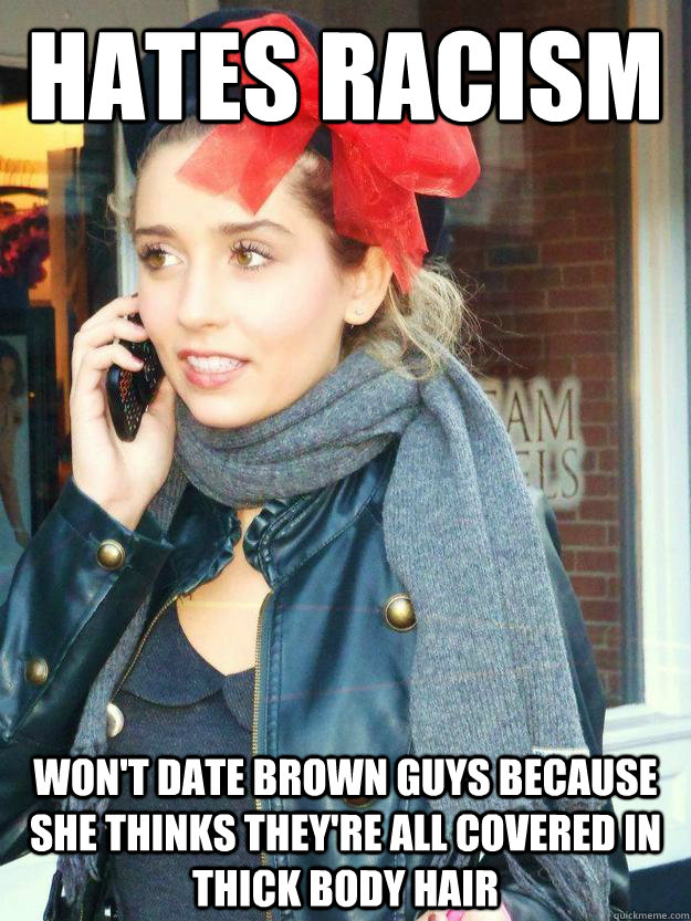 Hates racism Won't date brown guys because she thinks they're all covered in thick body hair  