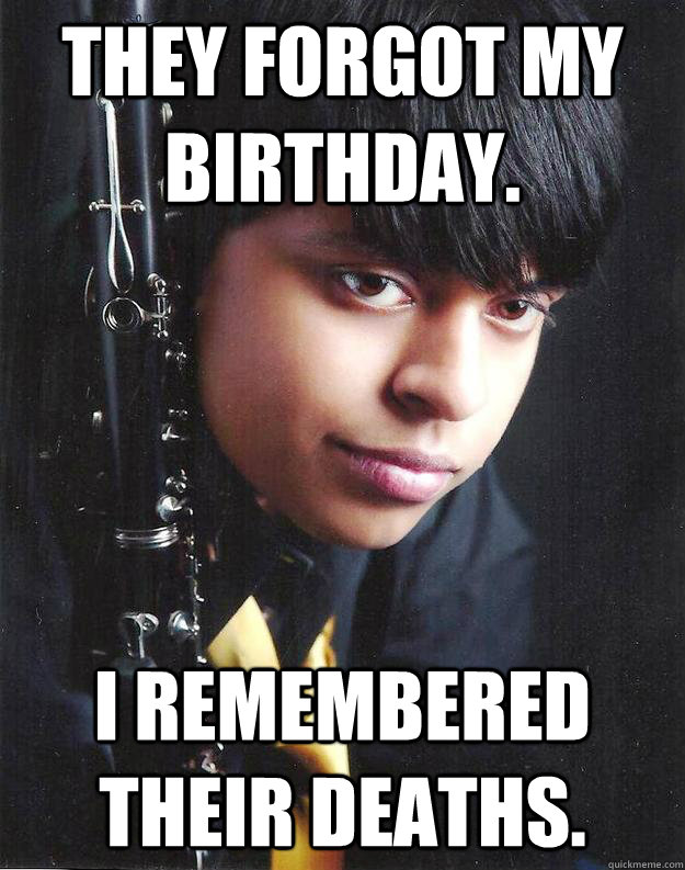 They forgot my birthday. I remembered their deaths. - They forgot my birthday. I remembered their deaths.  Angsty Clarinetist