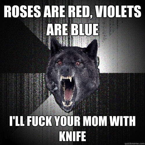 Roses are red, violets are blue i'll fuck your mom with knife  Insanity Wolf