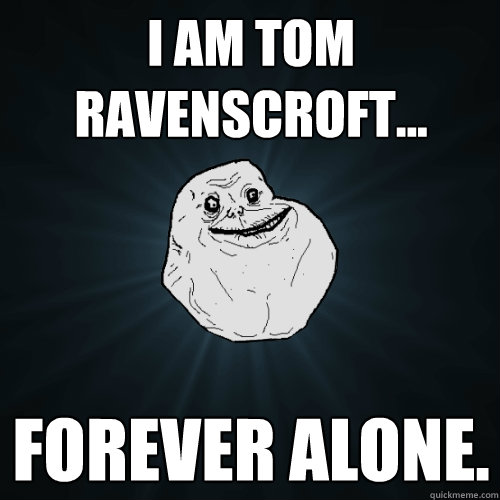 i am tom ravenscroft... forever alone.  Forever Alone