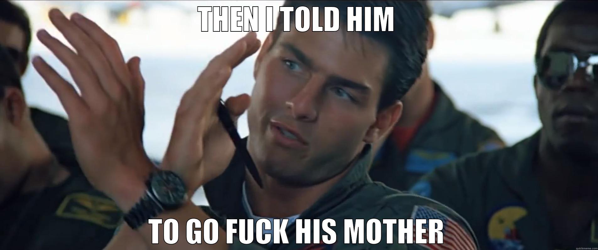 THEN I TOLD HIM TO GO FUCK HIS MOTHER Misc