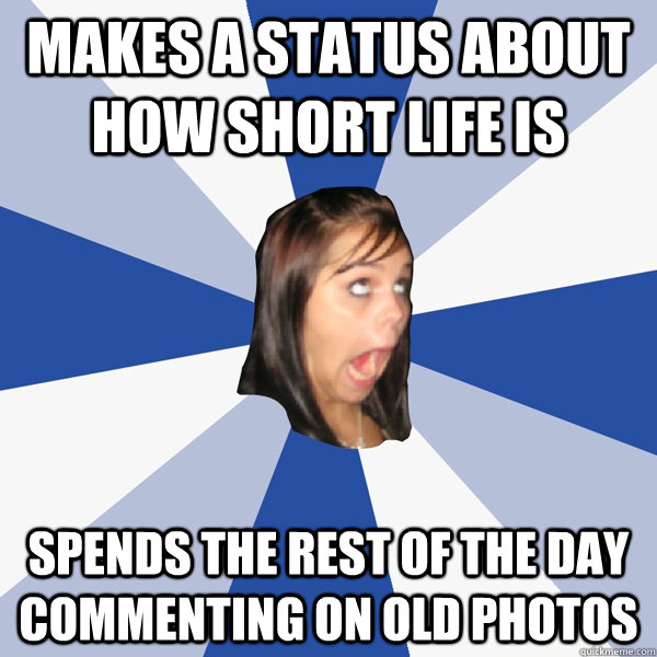 makes a status about how short life is  spends the rest of the day commenting on old photos  Annoying Facebook Girl