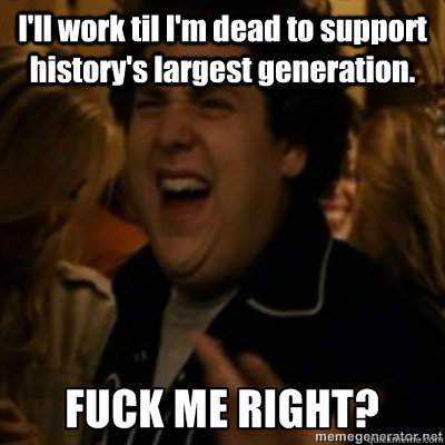 I'll work til I'm dead to support history's largest generation.  fuck me right