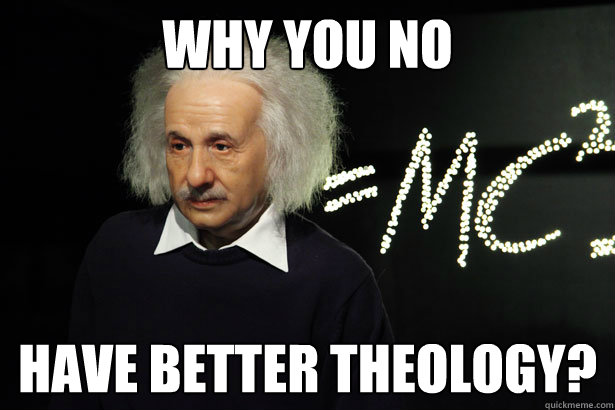 Why you no Have better theology?  
