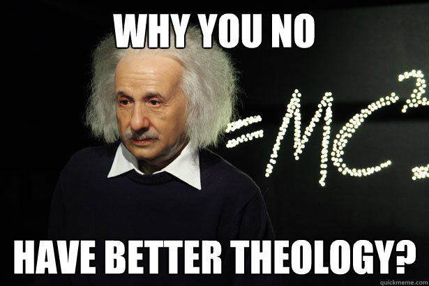 Why you no Have better theology?  Unamused Einstein