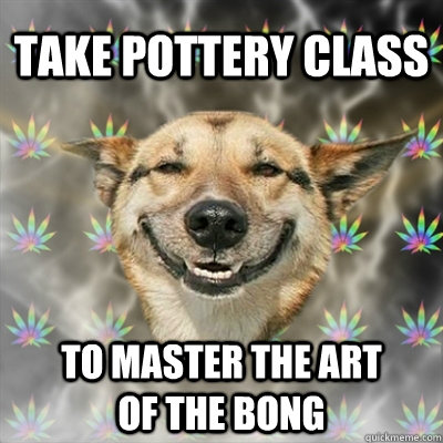 Take pottery class To master the art of the bong  Stoner Dog