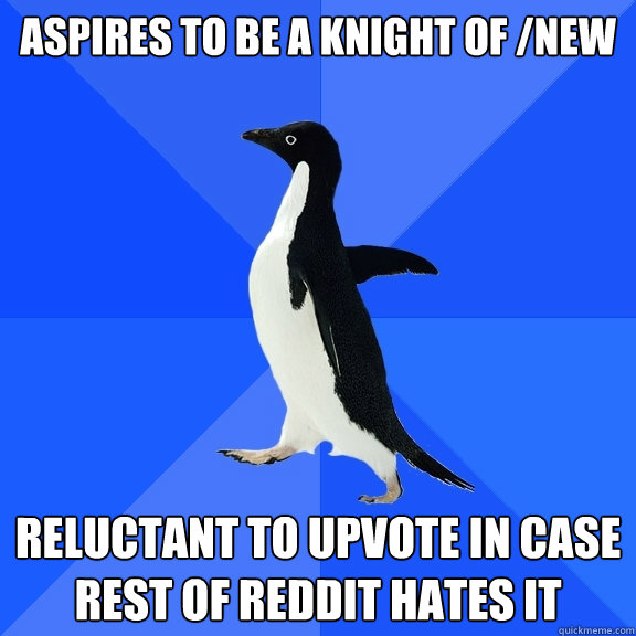 aspires to be a knight of /new Reluctant to upvote in case rest of reddit hates it  Socially Awkward Penguin
