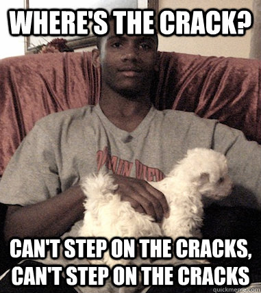 where's the crack? can't step on the cracks, can't step on the cracks  