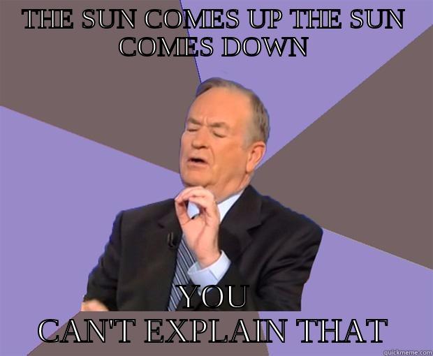 THE SUN COMES UP THE SUN COMES DOWN YOU CAN'T EXPLAIN THAT Bill O Reilly