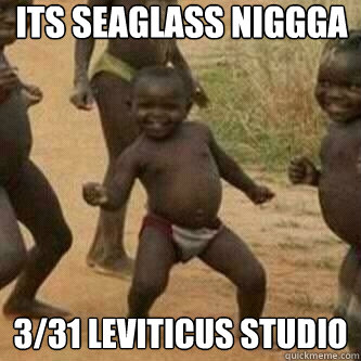 ITS SEAGLASS NIGGGA 3/31 leviticus studio  Its friday niggas
