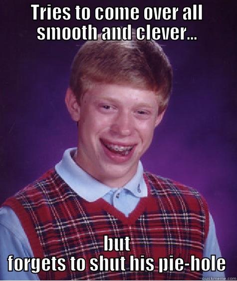 TRIES TO COME OVER ALL SMOOTH AND CLEVER... BUT FORGETS TO SHUT HIS PIE-HOLE Bad Luck Brian