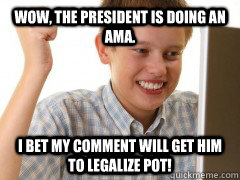 Wow, the president is doing an AMA. I bet my comment will get him to legalize pot!  