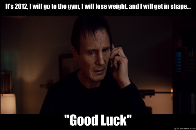 It's 2012, I will go to the gym, I will lose weight, and I will get in shape... 