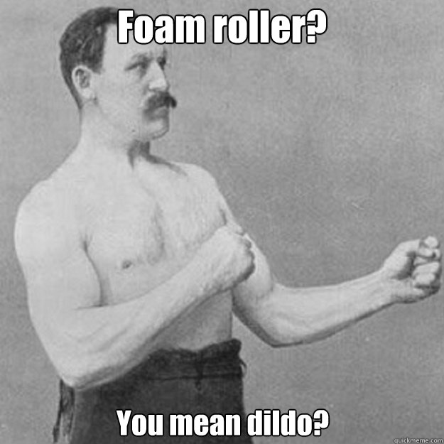 Foam roller? You mean dildo? - Foam roller? You mean dildo?  Misc