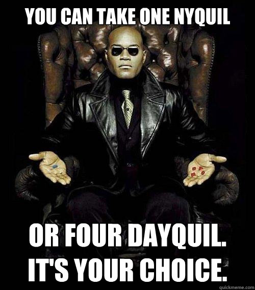 You can take one nyquil or four dayquil. It's Your choice. - You can take one nyquil or four dayquil. It's Your choice.  Morpheus