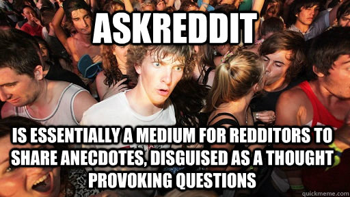 ASKREDDit is essentially a medium for redditors to share anecdotes, disguised as a thought provoking questions  Sudden Clarity Clarence