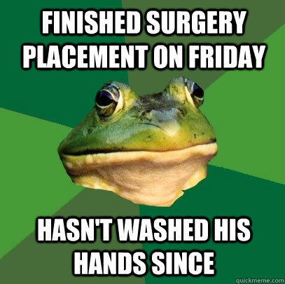 Finished surgery placement on Friday Hasn't washed his hands since  Foul Bachelor Frog