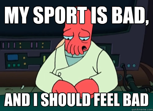 My sport is bad, and i should feel bad  sad zoidberg