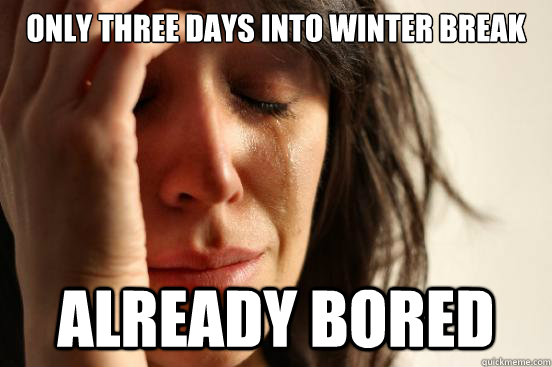 Only three days into winter break Already bored  First World Problems