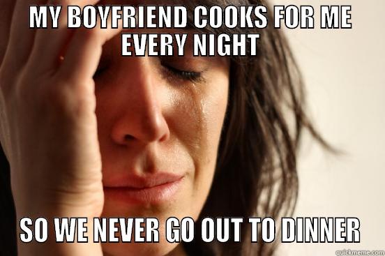 MY BOYFRIEND COOKS FOR ME EVERY NIGHT SO WE NEVER GO OUT TO DINNER First World Problems