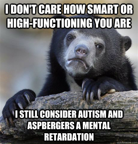 I don't care how smart or high-functioning you are I still consider autism and aspbergers a mental retardation  Confession Bear