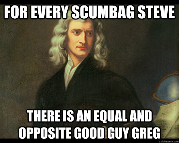 For every scumbag steve there is an equal and opposite good guy greg   