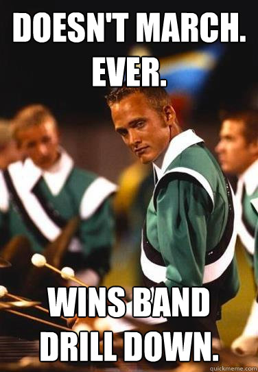 Doesn't march. Ever. Wins band drill down.
  