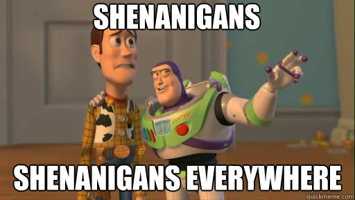 shenanigans shenanigans everywhere  Everywhere