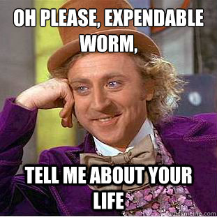 oh please, expendable worm, 
 tell me about your life - oh please, expendable worm, 
 tell me about your life  Condescending Wonka