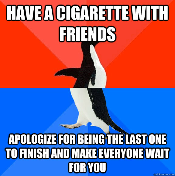 Have a cigarette with friends Apologize for being the last one to finish and make everyone wait for you  Socially Awesome Awkward Penguin