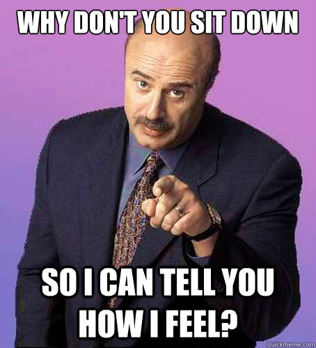 Why Don't you sit down so i can tell you how i feel?  Sassy Dr Phil