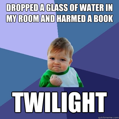 Dropped a glass of water in my room and harmed a book twilight  Success Kid