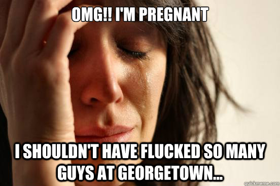 OMG!! I'M PREGNANT I SHOULDN'T HAVE FLUCKED SO MANY GUYS AT GEORGETOWN...  First World Problems