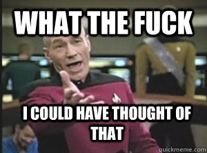 what the fuck  i could have thought of that  Annoyed Picard