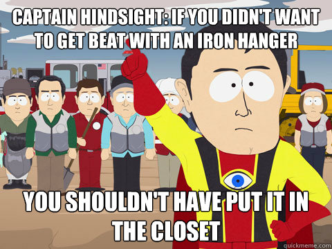 Captain Hindsight: If you didn't want to get beat with an iron hanger you shouldn't have put it in the closet  Captain Hindsight