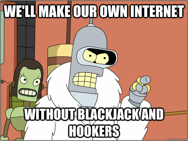 We'll make our own INTERNET WITHOUT BLACKJACK AND HOOKERS  BENDER STATE MEET