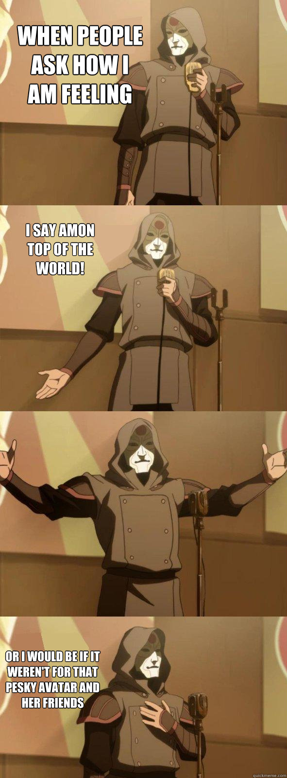 When people ask how I am feeling or i would be if it weren't for that pesky avatar and her friends I say Amon top of the world!  Bad Joke Amon