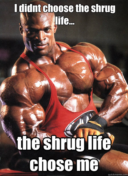 I didnt choose the shrug life... the shrug life chose me  Ronnie Coleman Misc